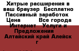 Хитрые расширения в ваш браузер. Бесплатно! Пассивный заработок. › Цена ­ 777 - Все города Интернет » Услуги и Предложения   . Алтайский край,Алейск г.